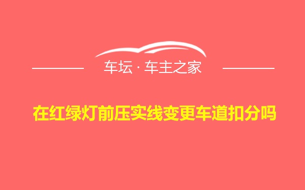 在红绿灯前压实线变更车道扣分吗