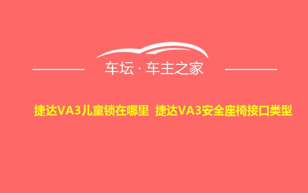 捷达VA3儿童锁在哪里 捷达VA3安全座椅接口类型