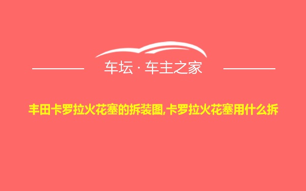 丰田卡罗拉火花塞的拆装图,卡罗拉火花塞用什么拆