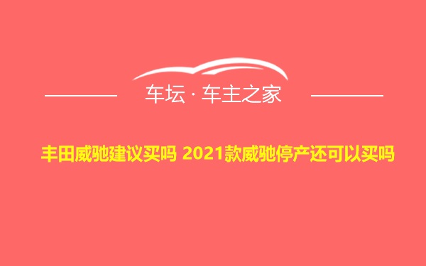 丰田威驰建议买吗 2021款威驰停产还可以买吗