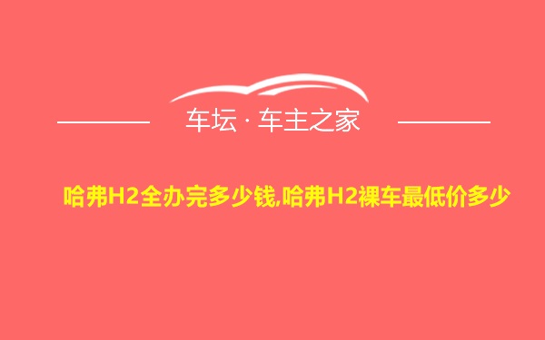 哈弗H2全办完多少钱,哈弗H2裸车最低价多少