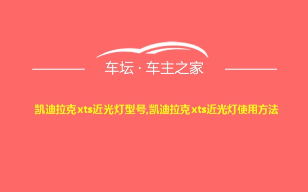 凯迪拉克xts近光灯型号,凯迪拉克xts近光灯使用方法