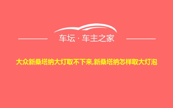 大众新桑塔纳大灯取不下来,新桑塔纳怎样取大灯泡