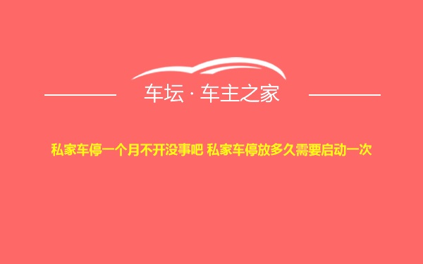 私家车停一个月不开没事吧 私家车停放多久需要启动一次