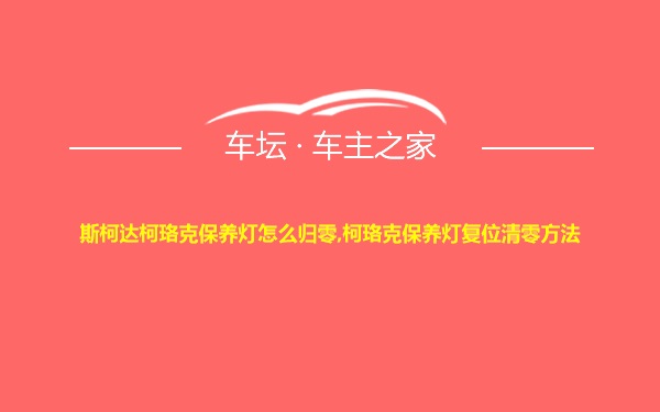 斯柯达柯珞克保养灯怎么归零,柯珞克保养灯复位清零方法