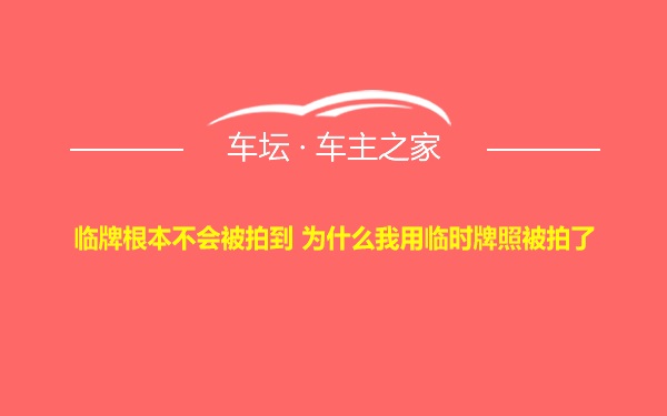 临牌根本不会被拍到 为什么我用临时牌照被拍了