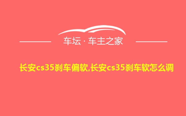 长安cs35刹车偏软,长安cs35刹车软怎么调