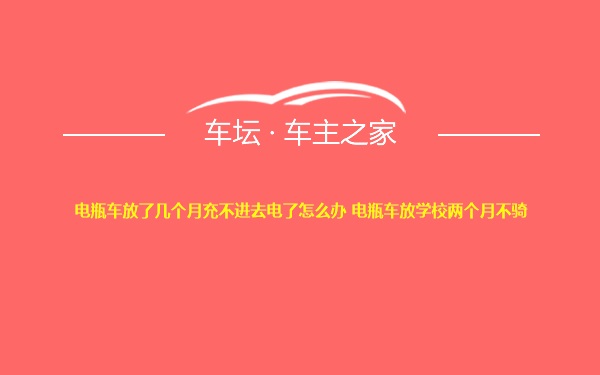 电瓶车放了几个月充不进去电了怎么办 电瓶车放学校两个月不骑