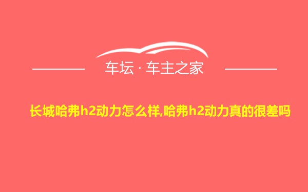 长城哈弗h2动力怎么样,哈弗h2动力真的很差吗