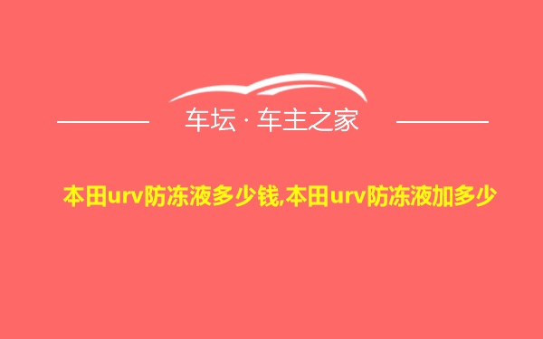 本田urv防冻液多少钱,本田urv防冻液加多少