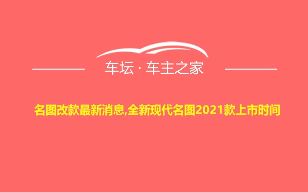 名图改款最新消息,全新现代名图2021款上市时间