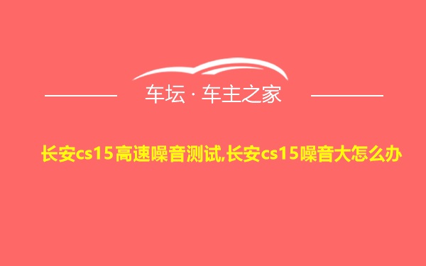 长安cs15高速噪音测试,长安cs15噪音大怎么办