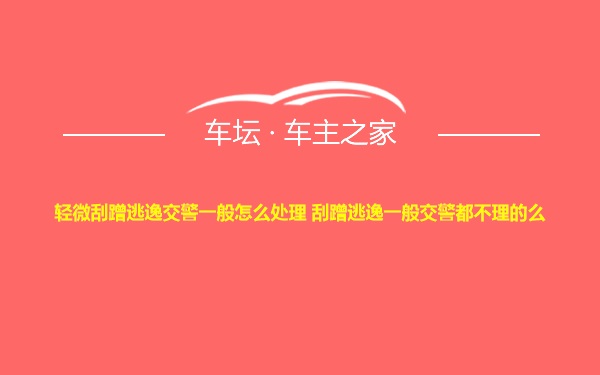 轻微刮蹭逃逸交警一般怎么处理 刮蹭逃逸一般交警都不理的么