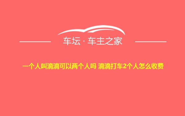 一个人叫滴滴可以两个人吗 滴滴打车2个人怎么收费