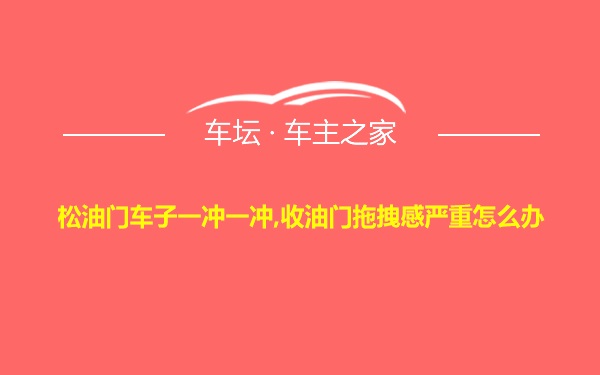 松油门车子一冲一冲,收油门拖拽感严重怎么办