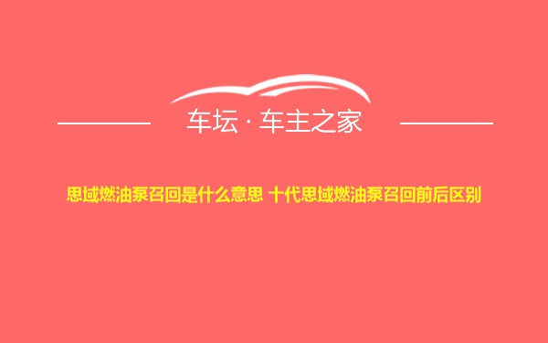 思域燃油泵召回是什么意思 十代思域燃油泵召回前后区别