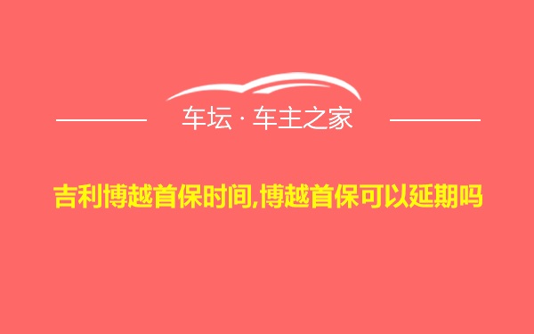 吉利博越首保时间,博越首保可以延期吗