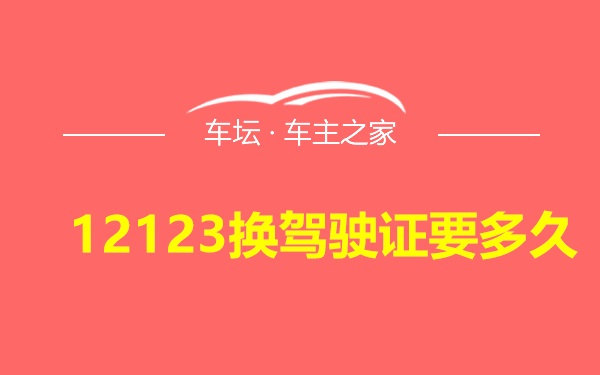 12123换驾驶证要多久