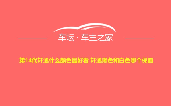 第14代轩逸什么颜色最好看 轩逸黑色和白色哪个保值