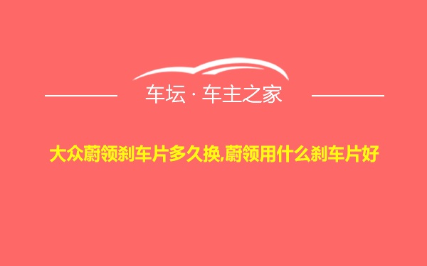 大众蔚领刹车片多久换,蔚领用什么刹车片好