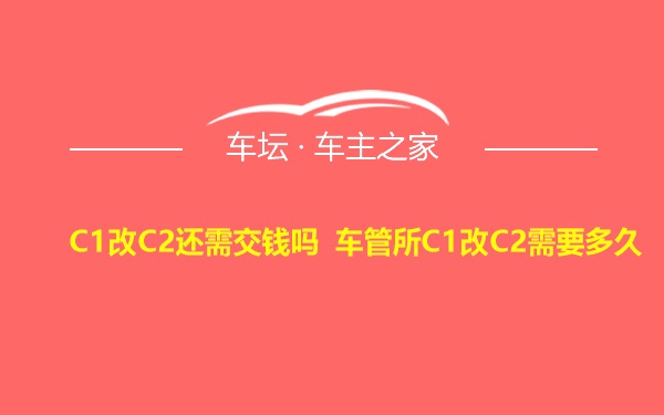 C1改C2还需交钱吗 车管所C1改C2需要多久