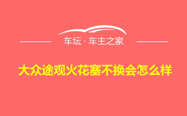 大众途观火花塞不换会怎么样