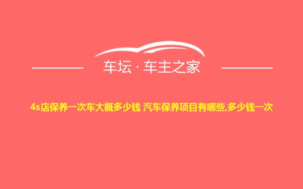 4s店保养一次车大概多少钱 汽车保养项目有哪些,多少钱一次