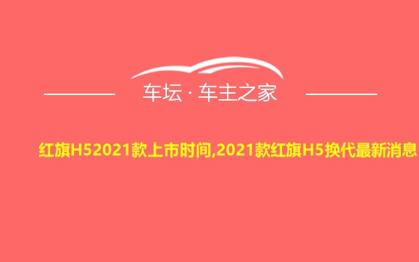 红旗H52021款上市时间,2021款红旗H5换代最新消息