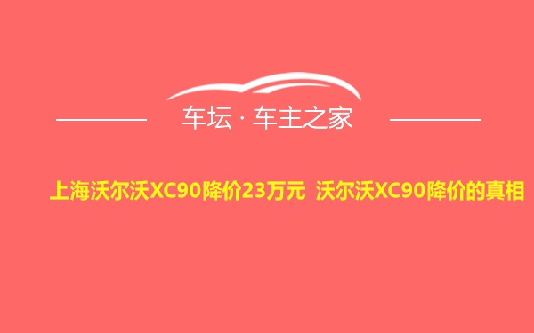 上海沃尔沃XC90降价23万元 沃尔沃XC90降价的真相