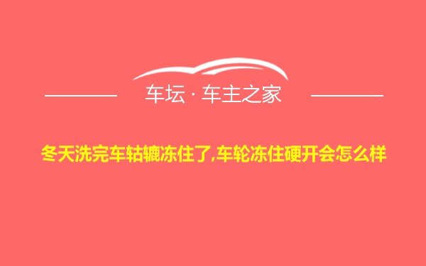 冬天洗完车轱辘冻住了,车轮冻住硬开会怎么样