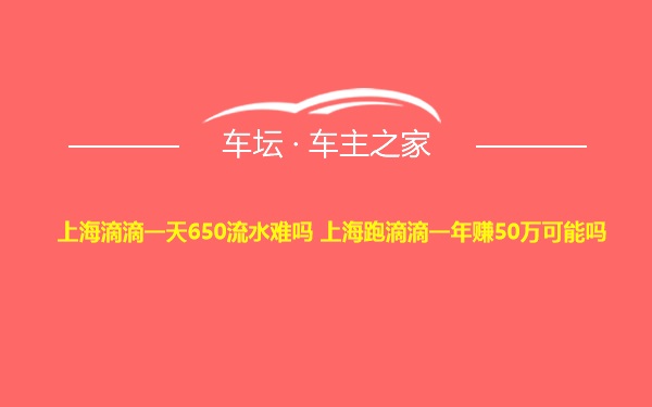 上海滴滴一天650流水难吗 上海跑滴滴一年赚50万可能吗