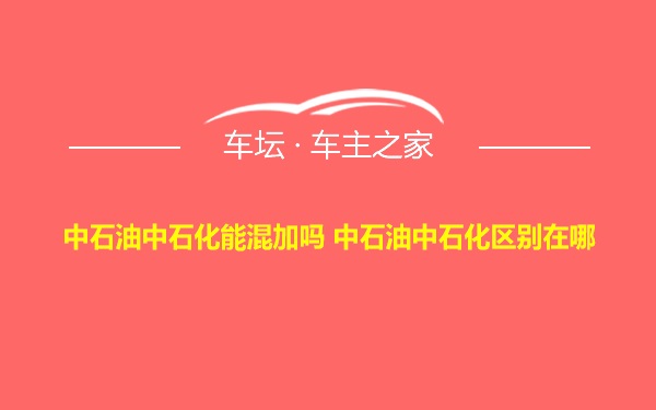 中石油中石化能混加吗 中石油中石化区别在哪