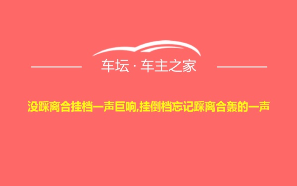 没踩离合挂档一声巨响,挂倒档忘记踩离合轰的一声