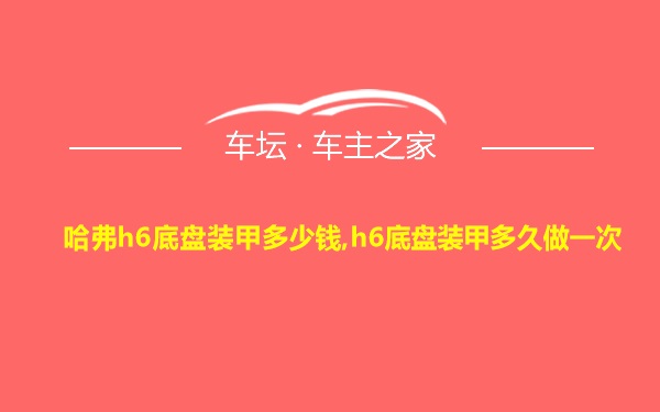 哈弗h6底盘装甲多少钱,h6底盘装甲多久做一次