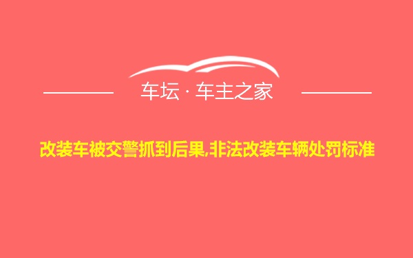 改装车被交警抓到后果,非法改装车辆处罚标准