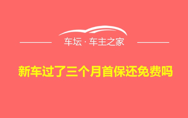 新车过了三个月首保还免费吗