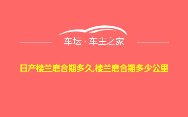 日产楼兰磨合期多久,楼兰磨合期多少公里