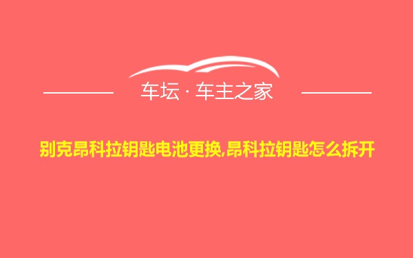 别克昂科拉钥匙电池更换,昂科拉钥匙怎么拆开