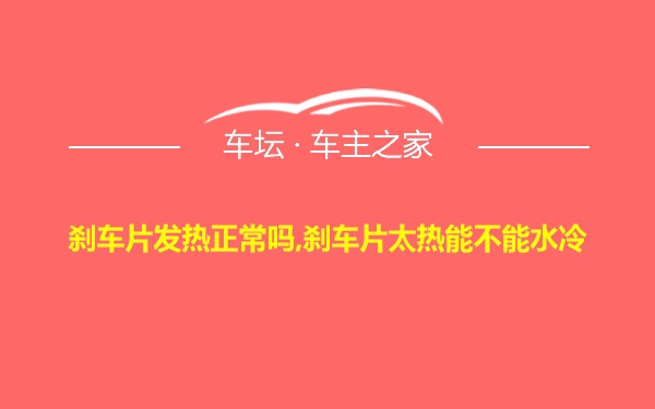 刹车片发热正常吗,刹车片太热能不能水冷