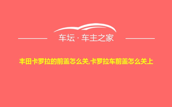 丰田卡罗拉的前盖怎么关,卡罗拉车前盖怎么关上