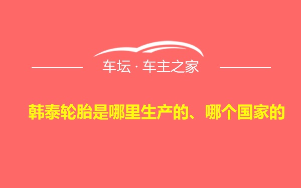 韩泰轮胎是哪里生产的、哪个国家的