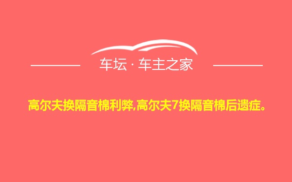 高尔夫换隔音棉利弊,高尔夫7换隔音棉后遗症。