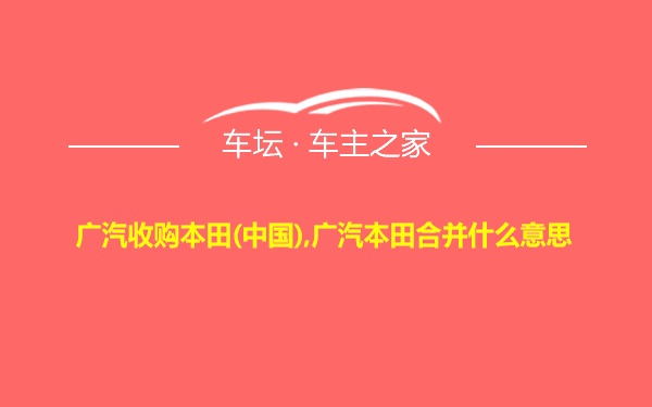 广汽收购本田(中国),广汽本田合并什么意思