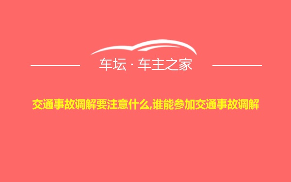 交通事故调解要注意什么,谁能参加交通事故调解