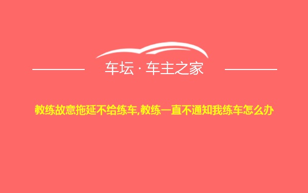 教练故意拖延不给练车,教练一直不通知我练车怎么办