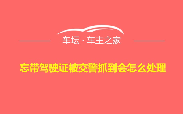 忘带驾驶证被交警抓到会怎么处理