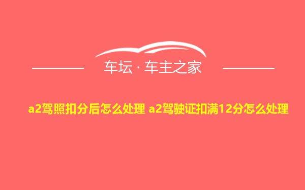 a2驾照扣分后怎么处理 a2驾驶证扣满12分怎么处理