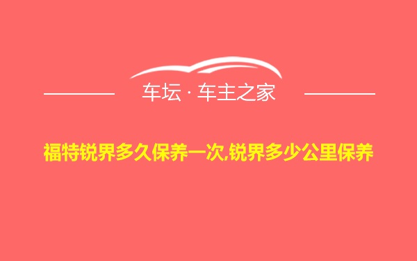 福特锐界多久保养一次,锐界多少公里保养