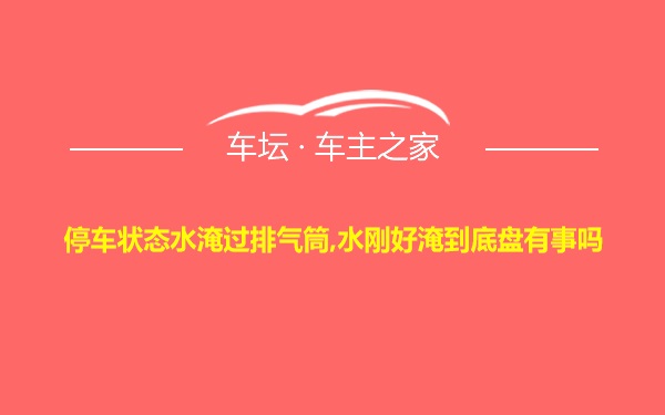 停车状态水淹过排气筒,水刚好淹到底盘有事吗