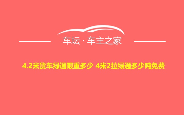 4.2米货车绿通限重多少 4米2拉绿通多少吨免费